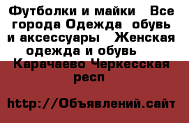 Футболки и майки - Все города Одежда, обувь и аксессуары » Женская одежда и обувь   . Карачаево-Черкесская респ.